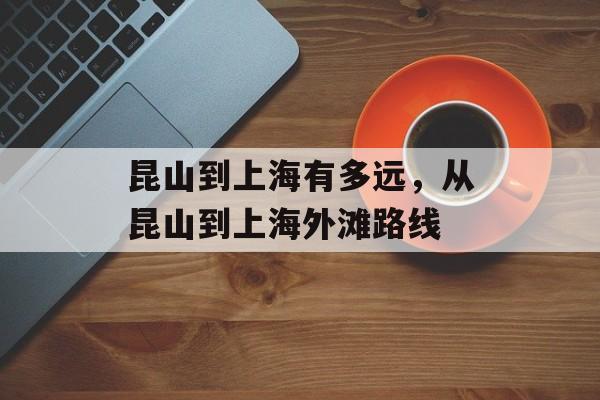 昆山到上海有多远，从昆山到上海外滩路线-第1张图片-
