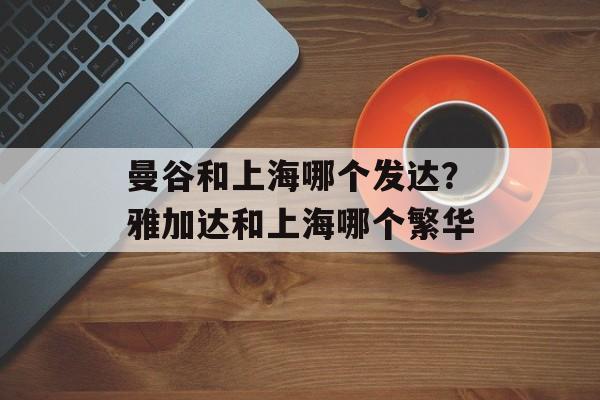 曼谷和上海哪个发达？雅加达和上海哪个繁华-第1张图片-