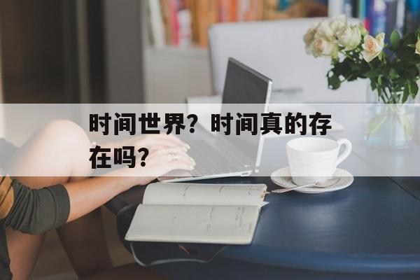 时间世界？时间真的存在吗？-第1张图片-