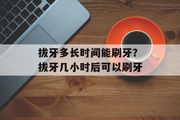 拔牙多长时间能刷牙？拔牙几小时后可以刷牙-第1张图片-