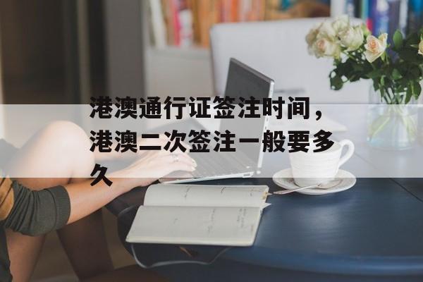 港澳通行证签注时间，港澳二次签注一般要多久-第1张图片-