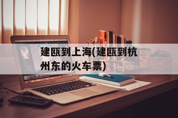 建瓯到上海(建瓯到杭州东的火车票)-第1张图片-