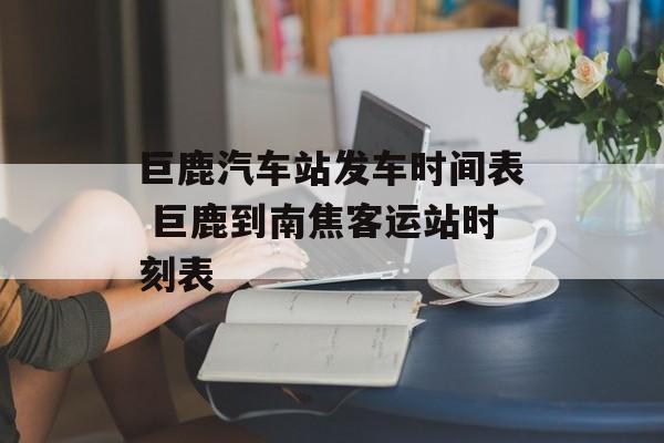巨鹿汽车站发车时间表 巨鹿到南焦客运站时刻表-第1张图片-