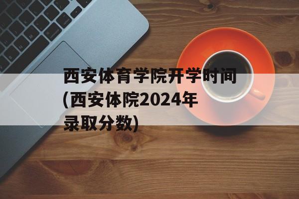 西安体育学院开学时间(西安体院2024年录取分数)-第1张图片-