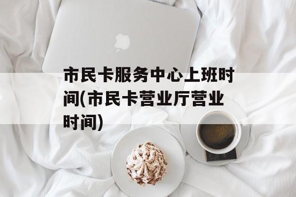 市民卡服务中心上班时间(市民卡营业厅营业时间)-第1张图片-