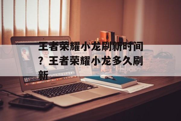 王者荣耀小龙刷新时间？王者荣耀小龙多久刷新-第1张图片-