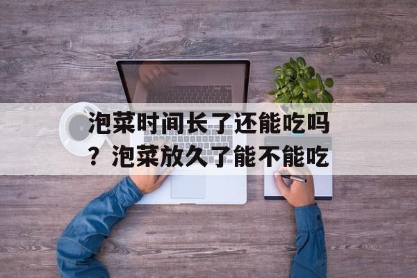 泡菜时间长了还能吃吗？泡菜放久了能不能吃-第1张图片-