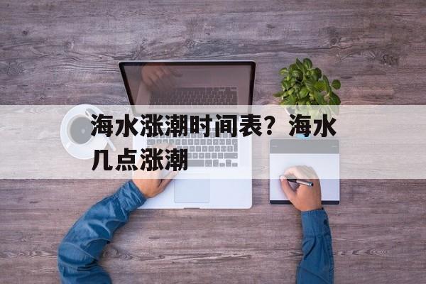 海水涨潮时间表？海水几点涨潮-第1张图片-