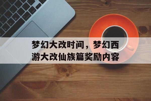 梦幻大改时间，梦幻西游大改仙族篇奖励内容-第1张图片-