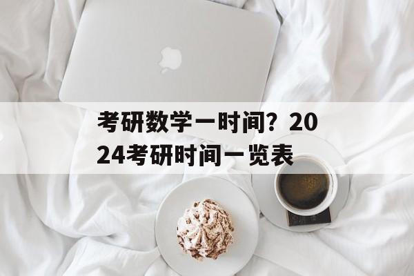 考研数学一时间？2024考研时间一览表-第1张图片-