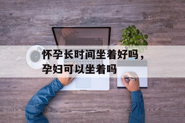 怀孕长时间坐着好吗，孕妇可以坐着吗-第1张图片-