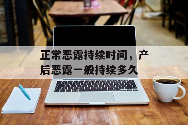 正常恶露持续时间，产后恶露一般持续多久-第1张图片-