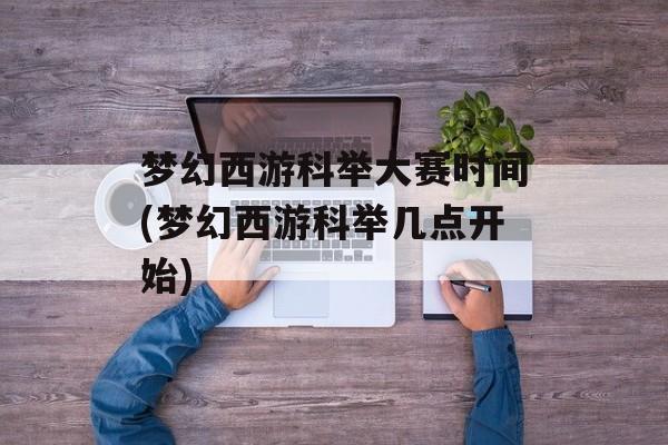 梦幻西游科举大赛时间(梦幻西游科举几点开始)-第1张图片-