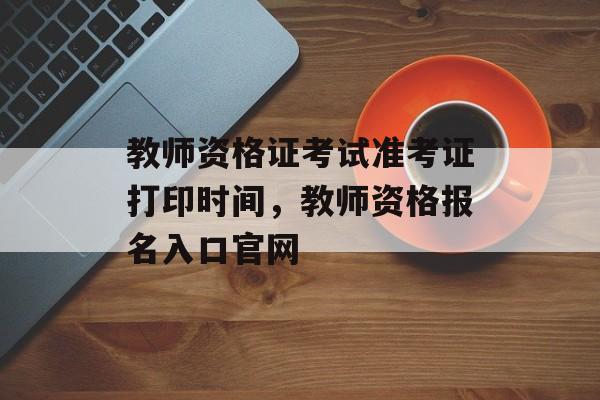 教师资格证考试准考证打印时间，教师资格报名入口官网-第1张图片-