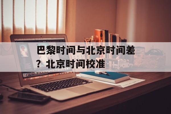 巴黎时间与北京时间差？北京时间校准-第1张图片-