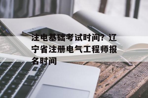 注电基础考试时间？辽宁省注册电气工程师报名时间-第1张图片-