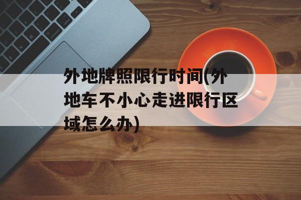 外地牌照限行时间(外地车不小心走进限行区域怎么办)-第1张图片-