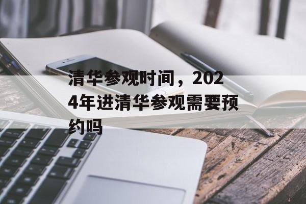 清华参观时间，2024年进清华参观需要预约吗-第1张图片-