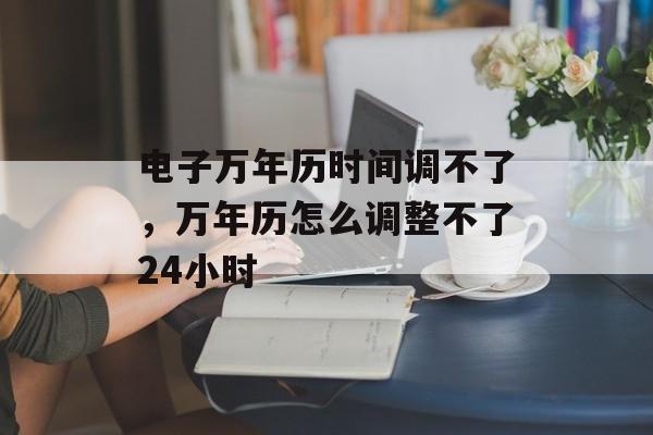 电子万年历时间调不了，万年历怎么调整不了24小时-第1张图片-