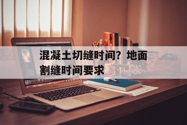 混凝土切缝时间？地面割缝时间要求-第1张图片-