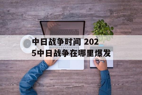 中日战争时间 2025中日战争在哪里爆发-第1张图片-