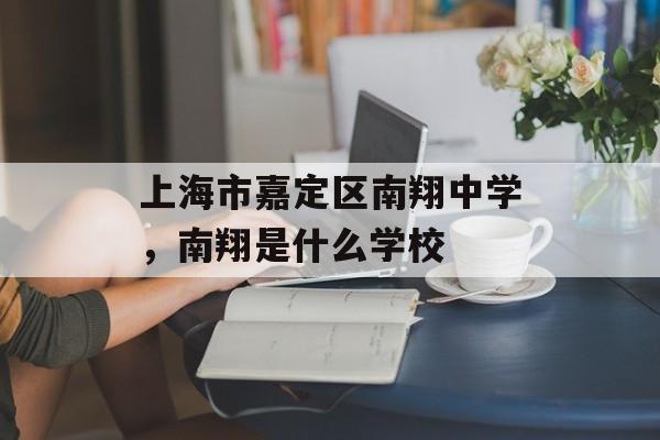 上海市嘉定区南翔中学，南翔是什么学校-第1张图片-