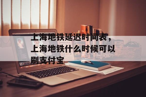 上海地铁延迟时间表，上海地铁什么时候可以刷支付宝-第1张图片-