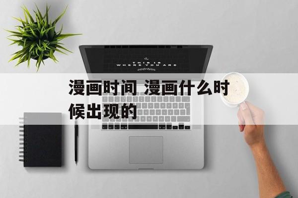 漫画时间 漫画什么时候出现的-第1张图片-