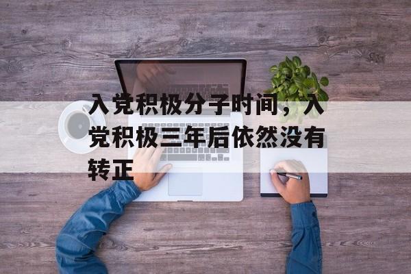 入党积极分子时间，入党积极三年后依然没有转正-第1张图片-