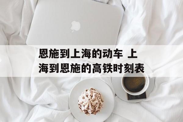 恩施到上海的动车 上海到恩施的高铁时刻表-第1张图片-
