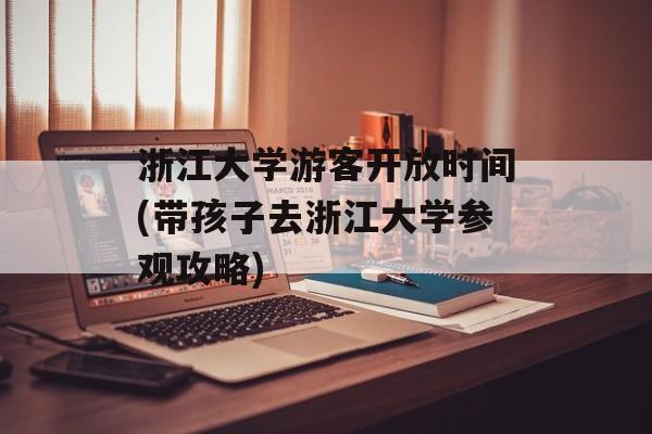 浙江大学游客开放时间(带孩子去浙江大学参观攻略)-第1张图片-