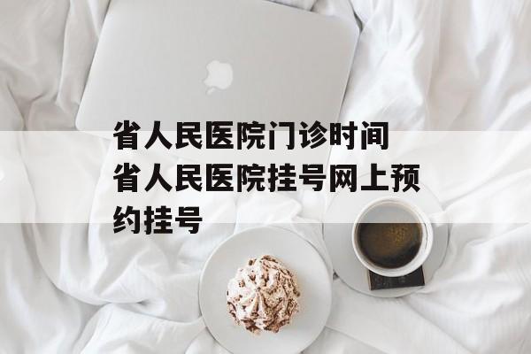 省人民医院门诊时间 省人民医院挂号网上预约挂号-第1张图片-