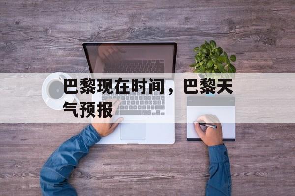 巴黎现在时间，巴黎天气预报-第1张图片-
