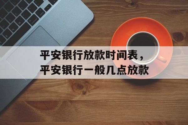 平安银行放款时间表，平安银行一般几点放款-第1张图片-