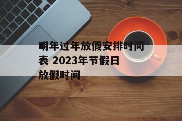 明年过年放假安排时间表 2023年节假日放假时间-第1张图片-