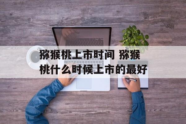 猕猴桃上市时间 猕猴桃什么时候上市的最好-第1张图片-