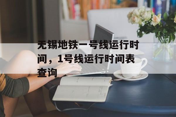 无锡地铁一号线运行时间，1号线运行时间表查询-第1张图片-