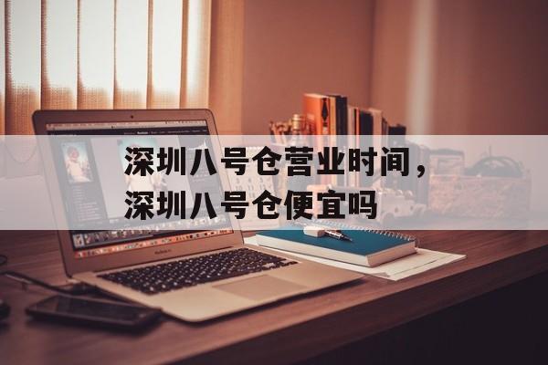 深圳八号仓营业时间，深圳八号仓便宜吗-第1张图片-