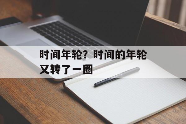 时间年轮？时间的年轮又转了一圈-第1张图片-