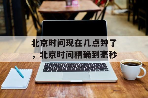 北京时间现在几点钟了，北京时间精确到毫秒-第1张图片-