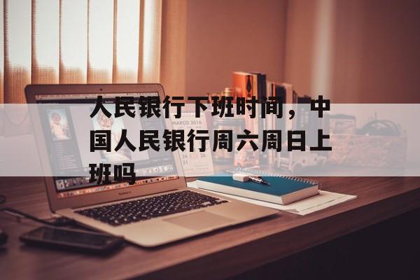 人民银行下班时间，中国人民银行周六周日上班吗-第1张图片-