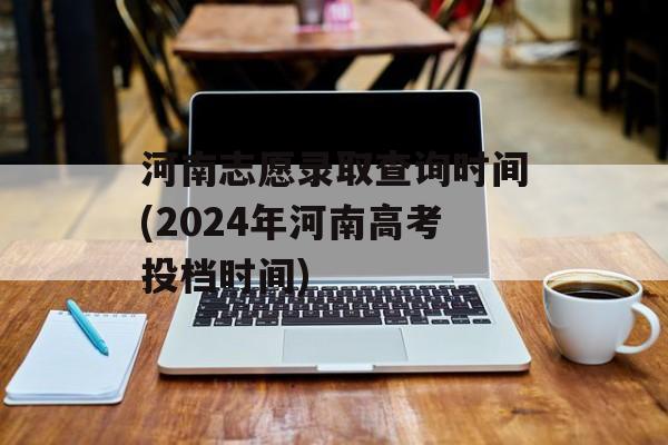 河南志愿录取查询时间(2024年河南高考投档时间)-第1张图片-