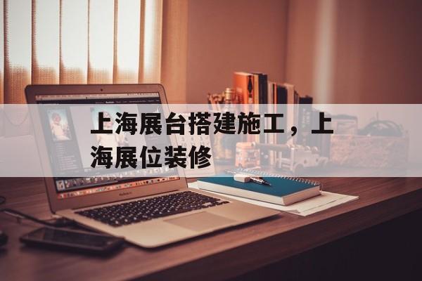 上海展台搭建施工，上海展位装修-第1张图片-