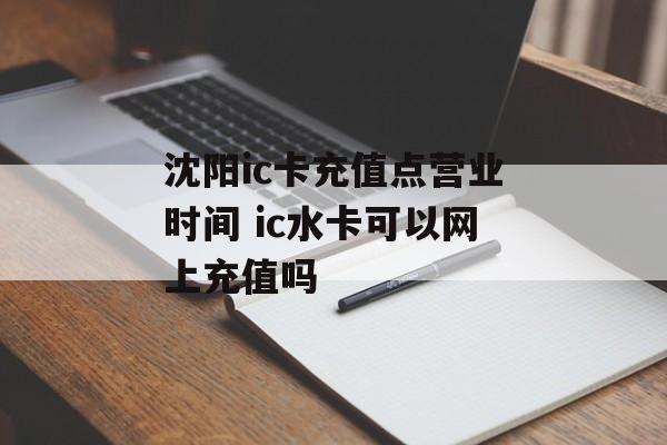 沈阳ic卡充值点营业时间 ic水卡可以网上充值吗-第1张图片-