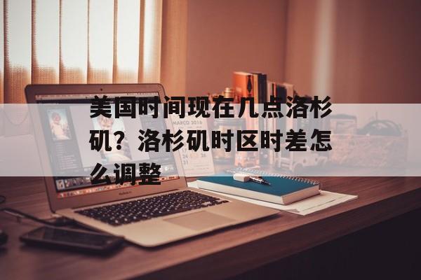 美国时间现在几点洛杉矶？洛杉矶时区时差怎么调整-第1张图片-