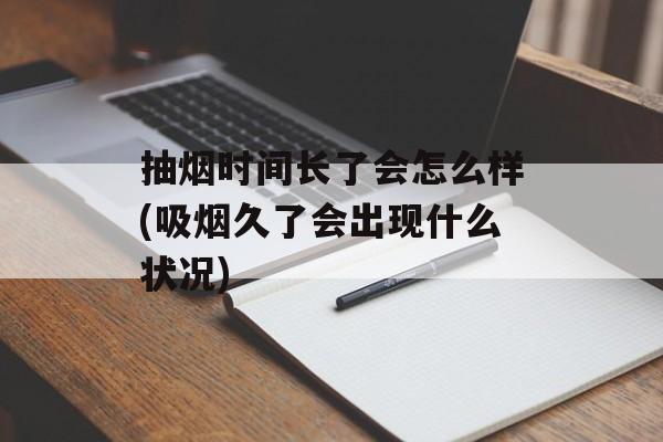 抽烟时间长了会怎么样(吸烟久了会出现什么状况)-第1张图片-