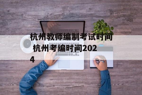 杭州教师编制考试时间 杭州考编时间2024-第1张图片-