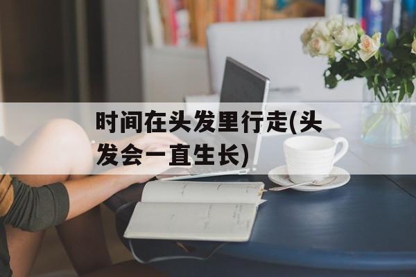 时间在头发里行走(头发会一直生长)-第1张图片-
