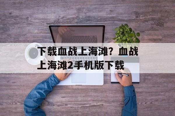 下载血战上海滩？血战上海滩2手机版下载-第1张图片-