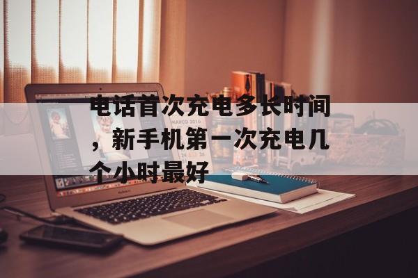 电话首次充电多长时间，新手机第一次充电几个小时最好-第1张图片-